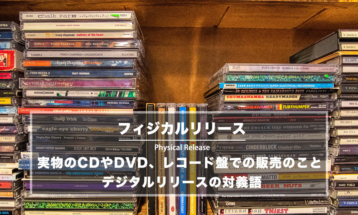 フィジカルリリース − 実物のCDやDVDでの販売のこと、対義語はデジタルリリース